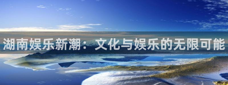 壹号平台下载：湖南娱乐新潮：文化与娱乐的无限可能