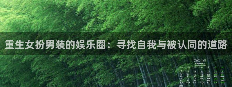 壹号电子娱乐app下载官网：重生女扮男装的娱乐圈：寻找自我与被认同的道路