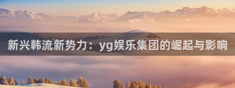 壹号平台下载安装官网：新兴韩流新势力：yg娱乐集团的崛起与影响
